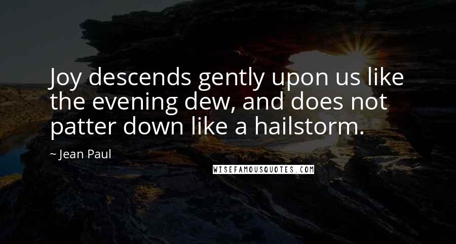Jean Paul Quotes: Joy descends gently upon us like the evening dew, and does not patter down like a hailstorm.