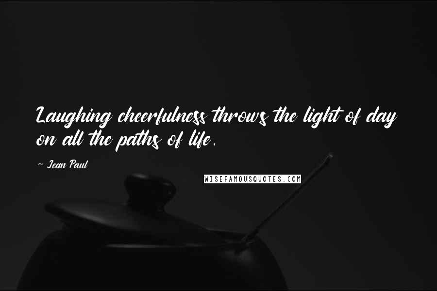 Jean Paul Quotes: Laughing cheerfulness throws the light of day on all the paths of life.