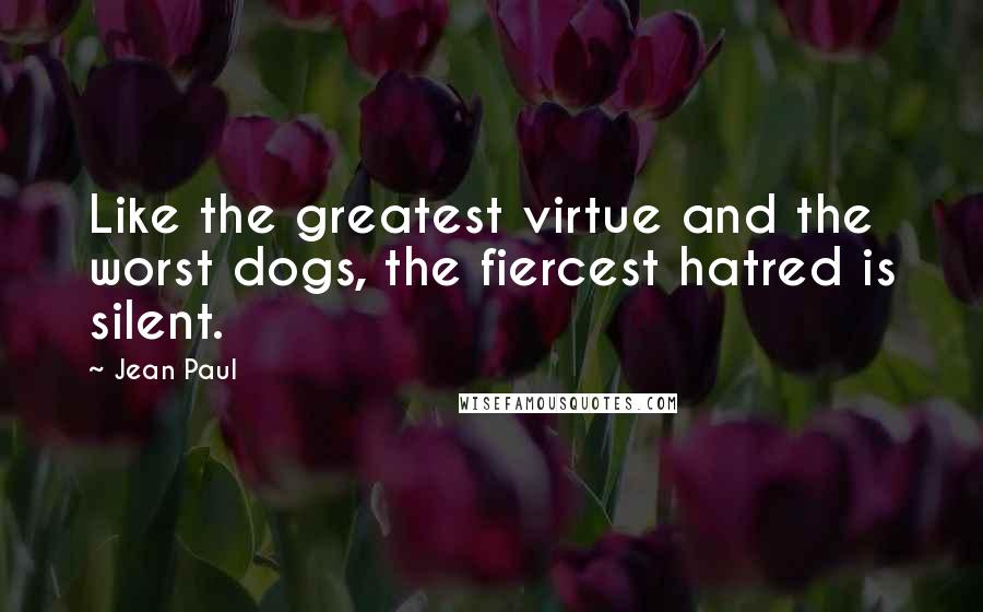 Jean Paul Quotes: Like the greatest virtue and the worst dogs, the fiercest hatred is silent.