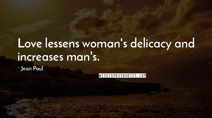 Jean Paul Quotes: Love lessens woman's delicacy and increases man's.