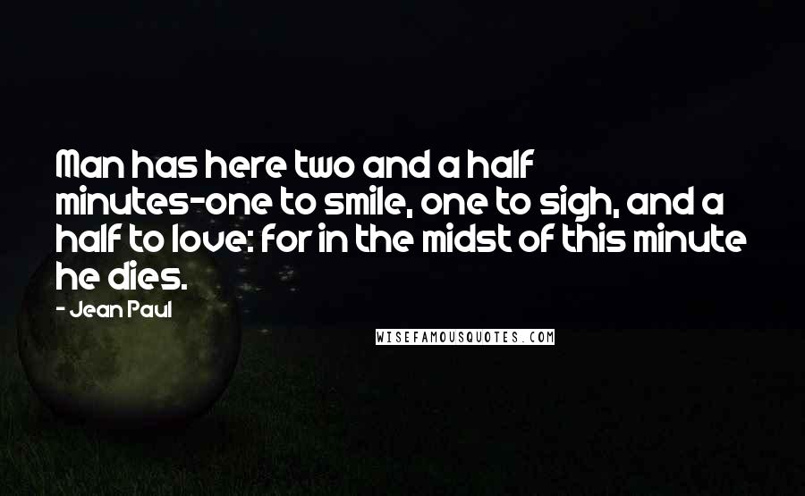 Jean Paul Quotes: Man has here two and a half minutes-one to smile, one to sigh, and a half to love: for in the midst of this minute he dies.