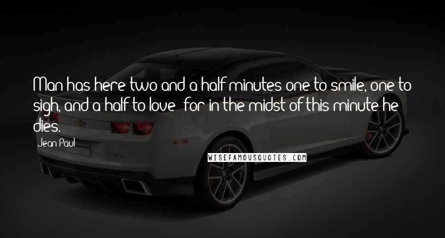 Jean Paul Quotes: Man has here two and a half minutes-one to smile, one to sigh, and a half to love: for in the midst of this minute he dies.