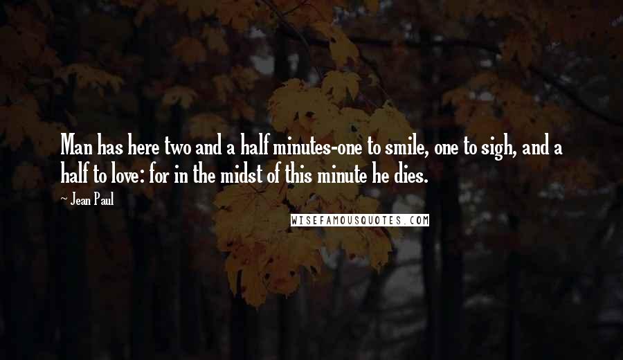 Jean Paul Quotes: Man has here two and a half minutes-one to smile, one to sigh, and a half to love: for in the midst of this minute he dies.