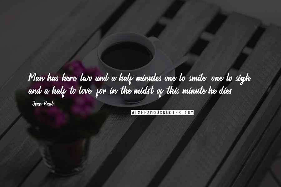 Jean Paul Quotes: Man has here two and a half minutes-one to smile, one to sigh, and a half to love: for in the midst of this minute he dies.