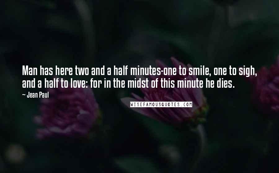 Jean Paul Quotes: Man has here two and a half minutes-one to smile, one to sigh, and a half to love: for in the midst of this minute he dies.
