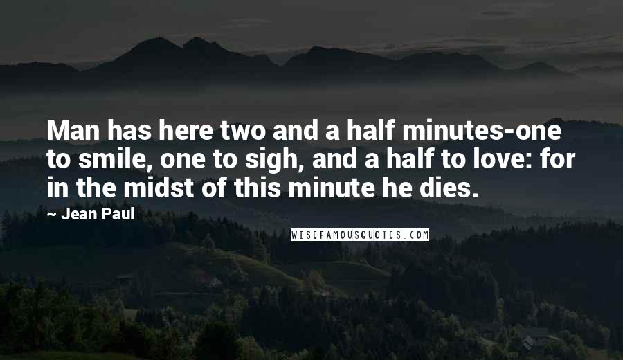 Jean Paul Quotes: Man has here two and a half minutes-one to smile, one to sigh, and a half to love: for in the midst of this minute he dies.