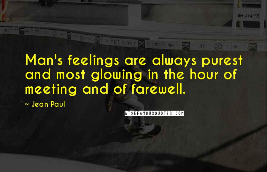 Jean Paul Quotes: Man's feelings are always purest and most glowing in the hour of meeting and of farewell.