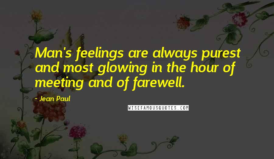 Jean Paul Quotes: Man's feelings are always purest and most glowing in the hour of meeting and of farewell.