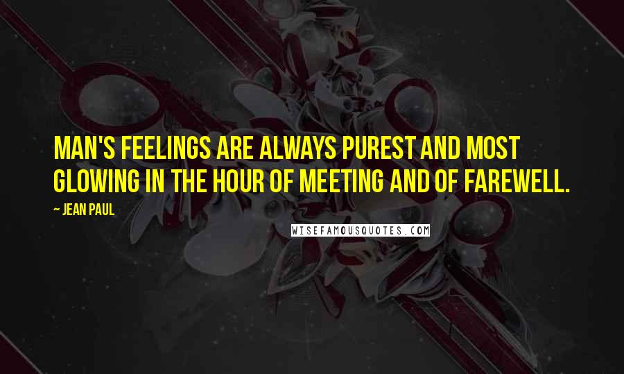 Jean Paul Quotes: Man's feelings are always purest and most glowing in the hour of meeting and of farewell.