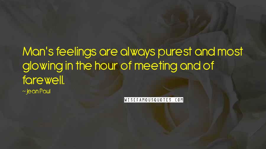 Jean Paul Quotes: Man's feelings are always purest and most glowing in the hour of meeting and of farewell.