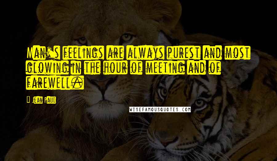 Jean Paul Quotes: Man's feelings are always purest and most glowing in the hour of meeting and of farewell.