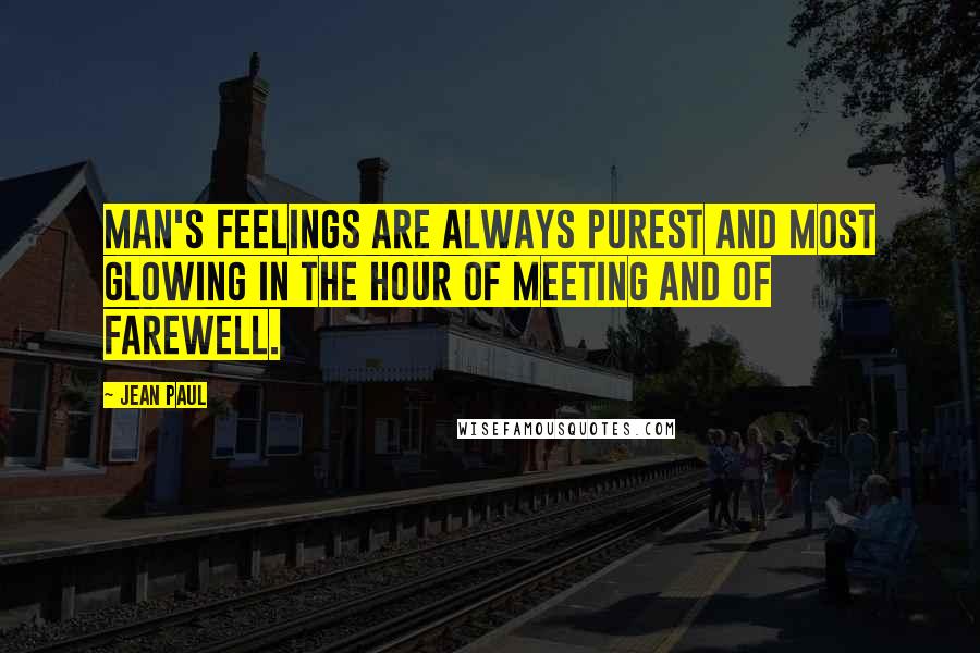 Jean Paul Quotes: Man's feelings are always purest and most glowing in the hour of meeting and of farewell.