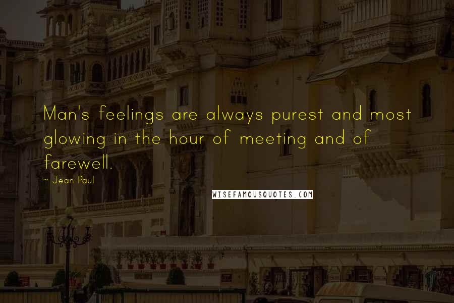 Jean Paul Quotes: Man's feelings are always purest and most glowing in the hour of meeting and of farewell.