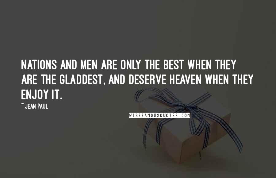 Jean Paul Quotes: Nations and men are only the best when they are the gladdest, and deserve heaven when they enjoy it.