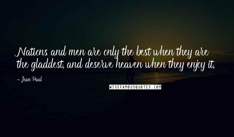 Jean Paul Quotes: Nations and men are only the best when they are the gladdest, and deserve heaven when they enjoy it.