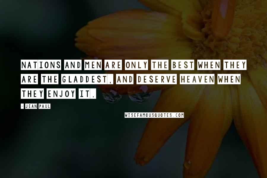 Jean Paul Quotes: Nations and men are only the best when they are the gladdest, and deserve heaven when they enjoy it.