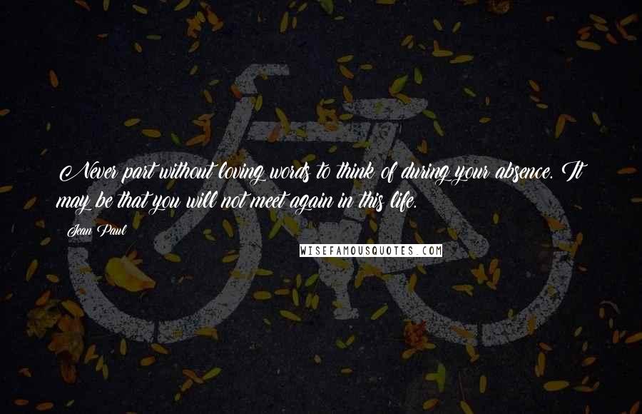 Jean Paul Quotes: Never part without loving words to think of during your absence. It may be that you will not meet again in this life.