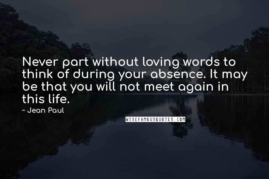 Jean Paul Quotes: Never part without loving words to think of during your absence. It may be that you will not meet again in this life.