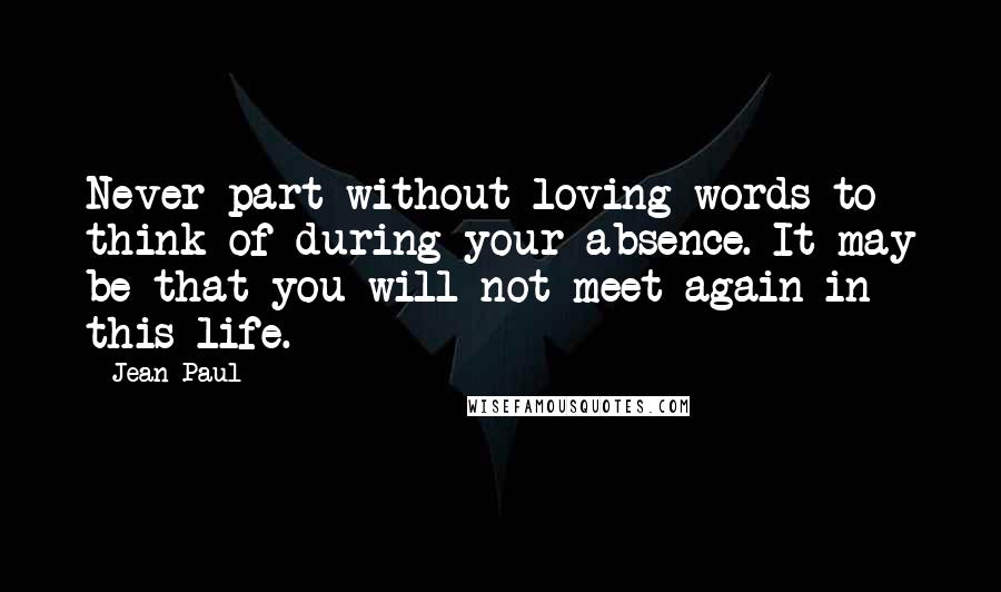 Jean Paul Quotes: Never part without loving words to think of during your absence. It may be that you will not meet again in this life.