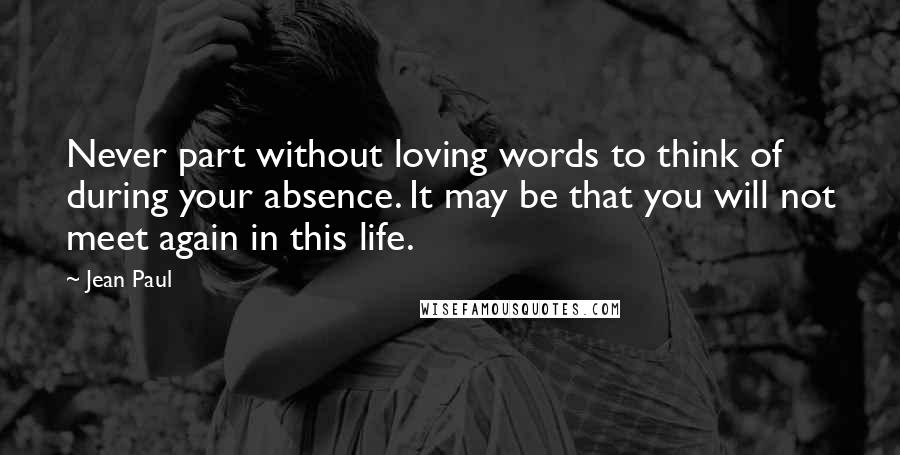 Jean Paul Quotes: Never part without loving words to think of during your absence. It may be that you will not meet again in this life.