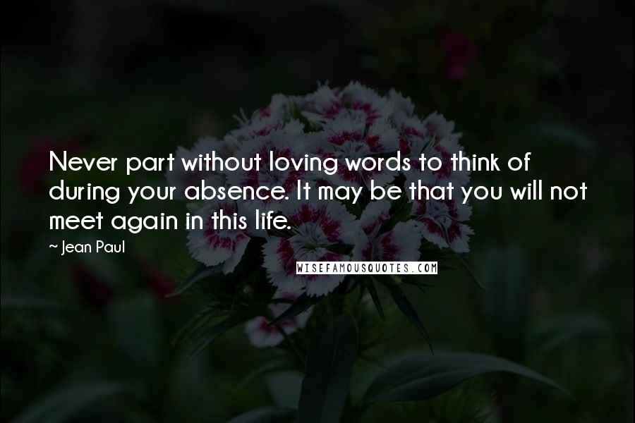 Jean Paul Quotes: Never part without loving words to think of during your absence. It may be that you will not meet again in this life.