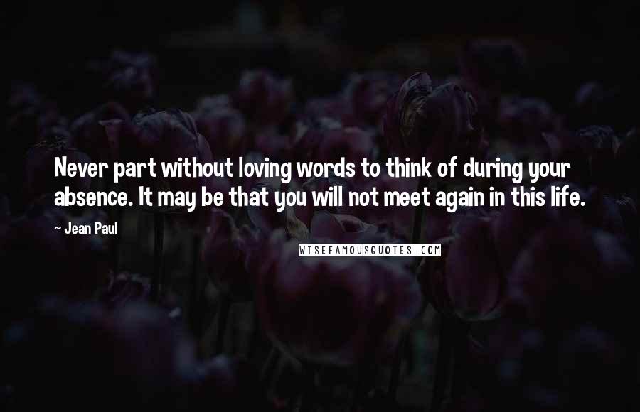 Jean Paul Quotes: Never part without loving words to think of during your absence. It may be that you will not meet again in this life.