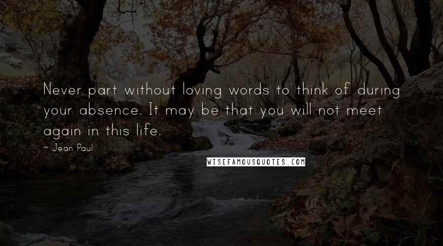 Jean Paul Quotes: Never part without loving words to think of during your absence. It may be that you will not meet again in this life.