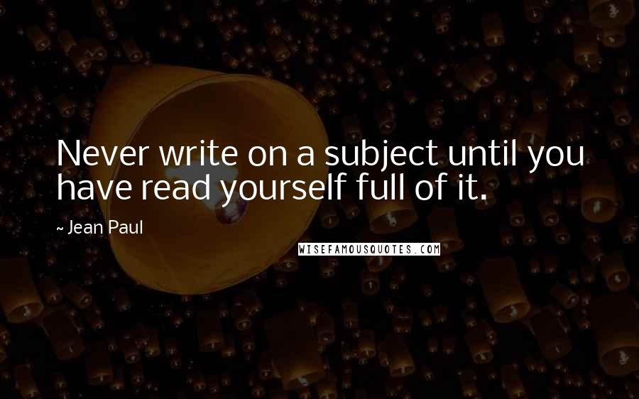 Jean Paul Quotes: Never write on a subject until you have read yourself full of it.