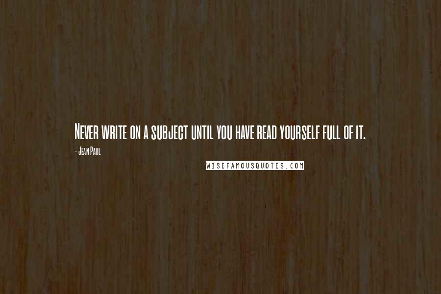 Jean Paul Quotes: Never write on a subject until you have read yourself full of it.