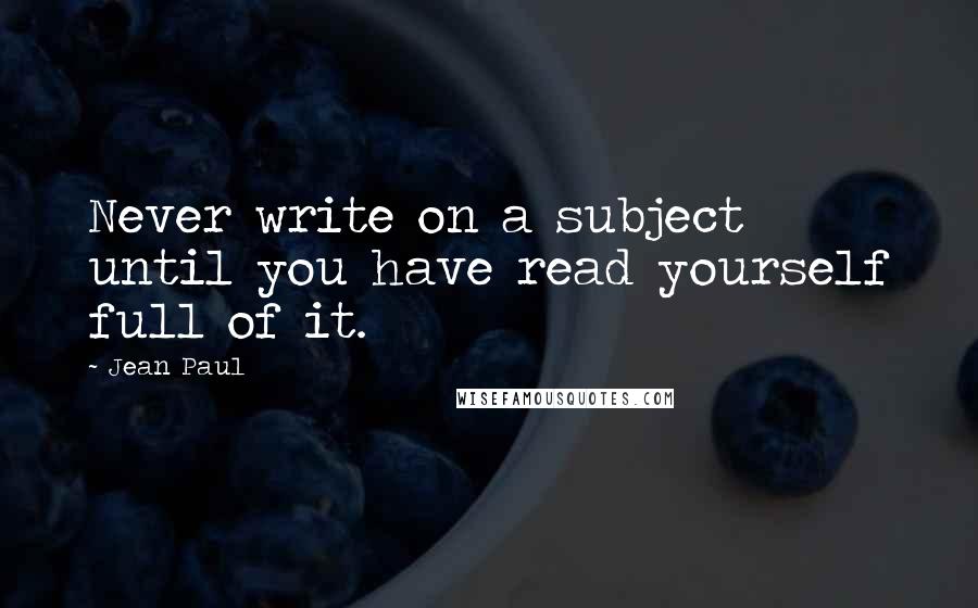 Jean Paul Quotes: Never write on a subject until you have read yourself full of it.