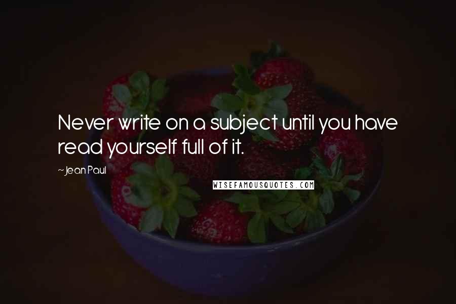 Jean Paul Quotes: Never write on a subject until you have read yourself full of it.