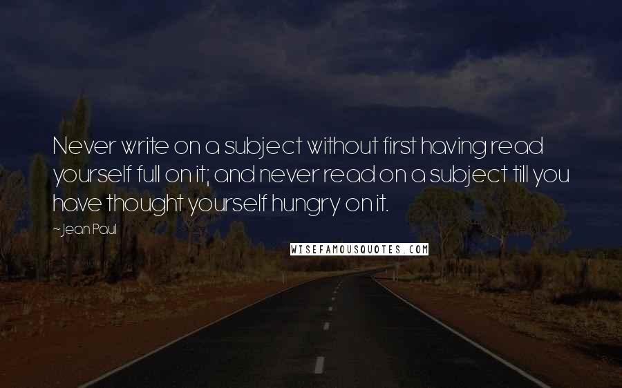 Jean Paul Quotes: Never write on a subject without first having read yourself full on it; and never read on a subject till you have thought yourself hungry on it.