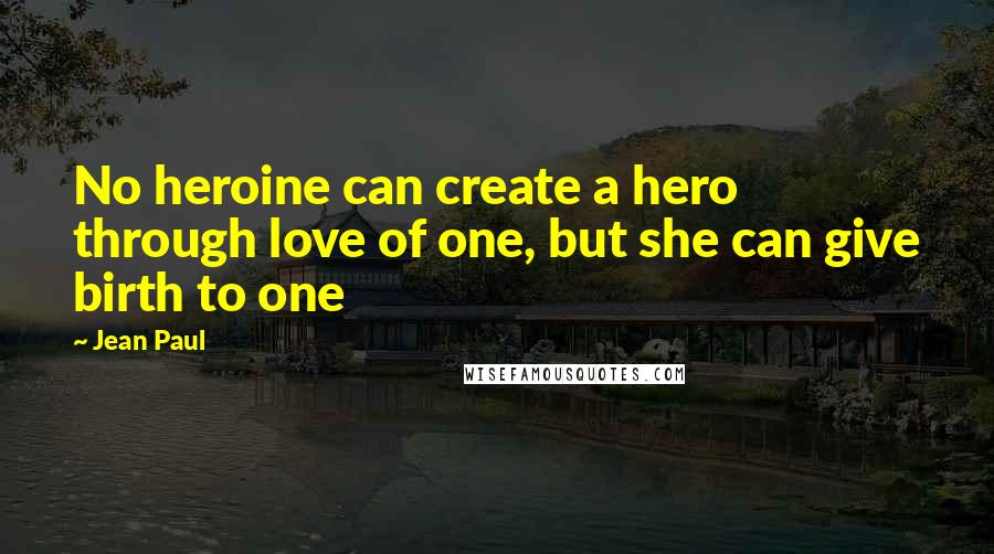 Jean Paul Quotes: No heroine can create a hero through love of one, but she can give birth to one