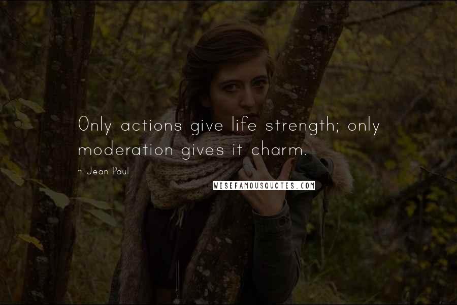 Jean Paul Quotes: Only actions give life strength; only moderation gives it charm.