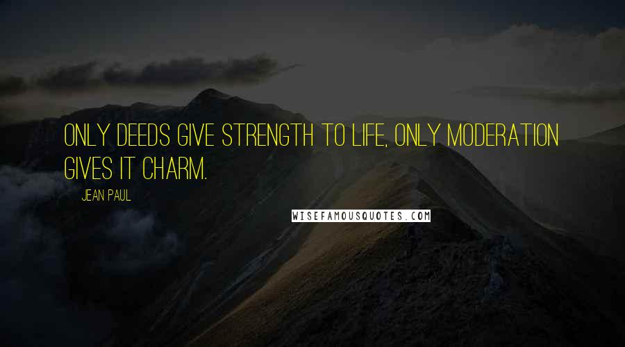 Jean Paul Quotes: Only deeds give strength to life, only moderation gives it charm.