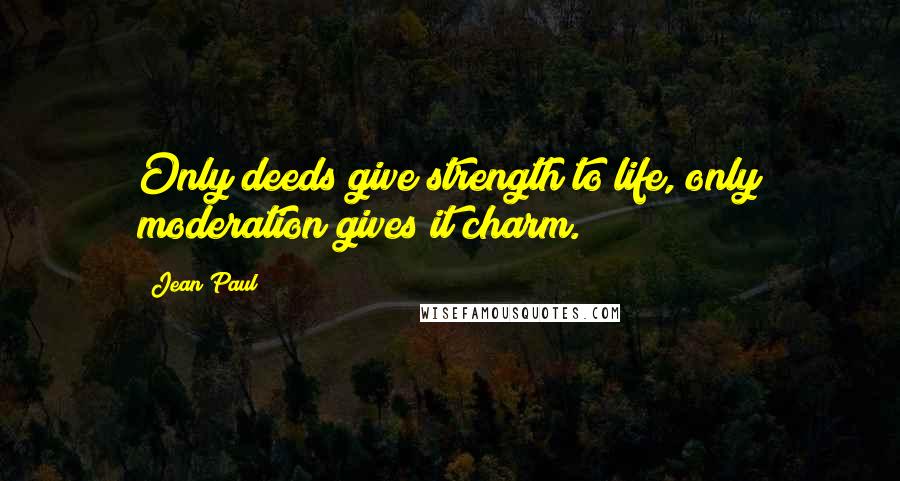 Jean Paul Quotes: Only deeds give strength to life, only moderation gives it charm.