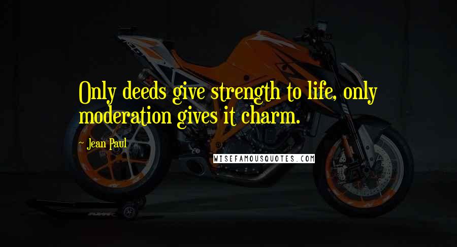 Jean Paul Quotes: Only deeds give strength to life, only moderation gives it charm.