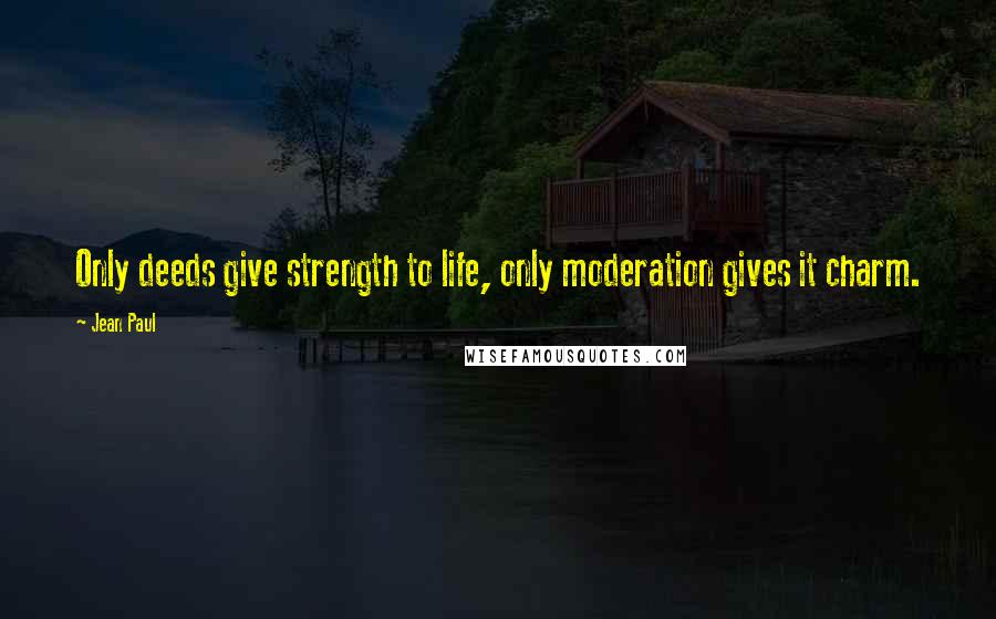 Jean Paul Quotes: Only deeds give strength to life, only moderation gives it charm.