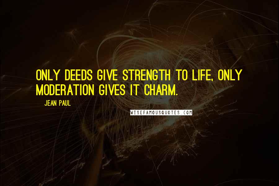 Jean Paul Quotes: Only deeds give strength to life, only moderation gives it charm.