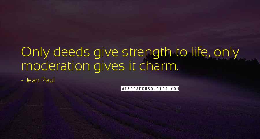 Jean Paul Quotes: Only deeds give strength to life, only moderation gives it charm.