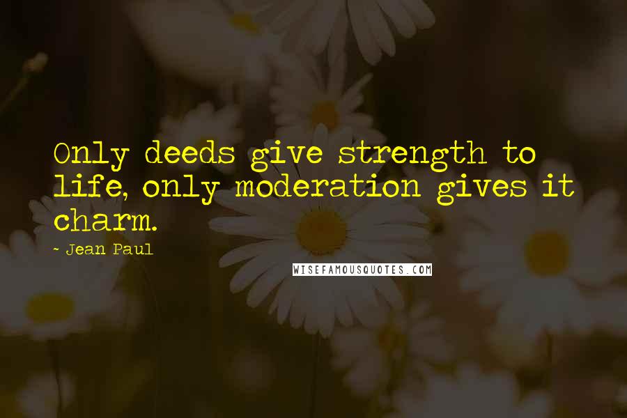 Jean Paul Quotes: Only deeds give strength to life, only moderation gives it charm.