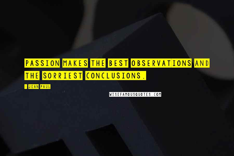 Jean Paul Quotes: Passion makes the best observations and the sorriest conclusions.