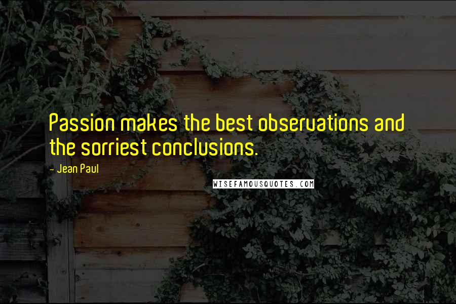 Jean Paul Quotes: Passion makes the best observations and the sorriest conclusions.