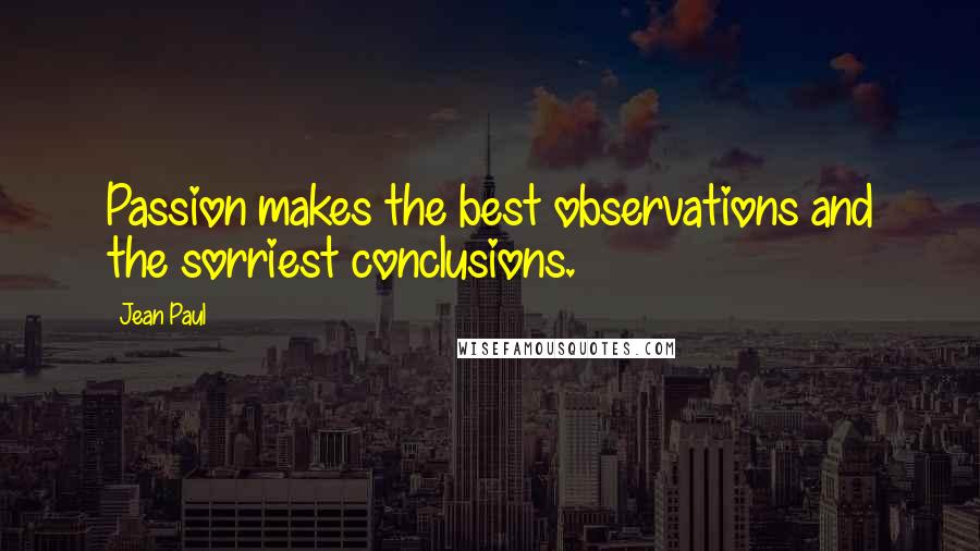 Jean Paul Quotes: Passion makes the best observations and the sorriest conclusions.
