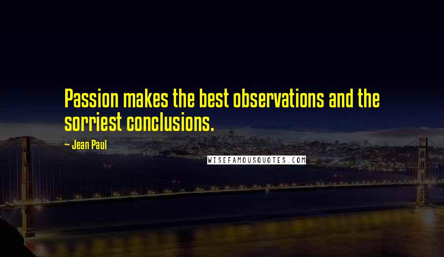 Jean Paul Quotes: Passion makes the best observations and the sorriest conclusions.