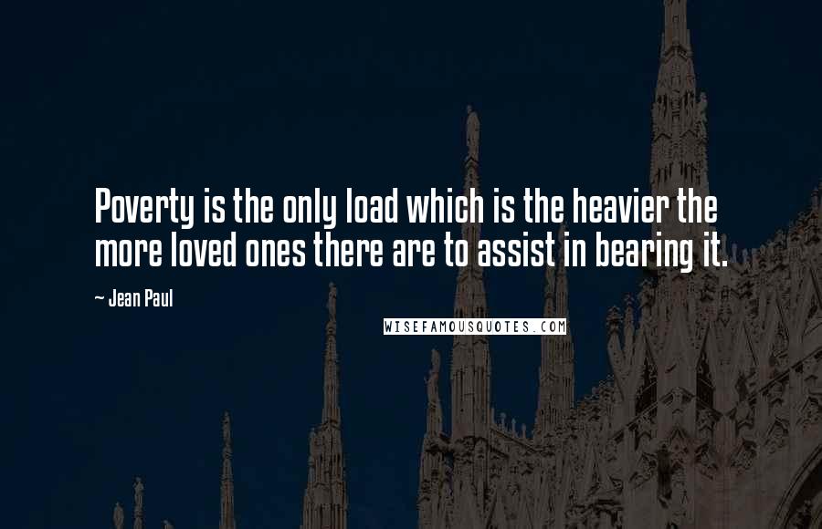 Jean Paul Quotes: Poverty is the only load which is the heavier the more loved ones there are to assist in bearing it.