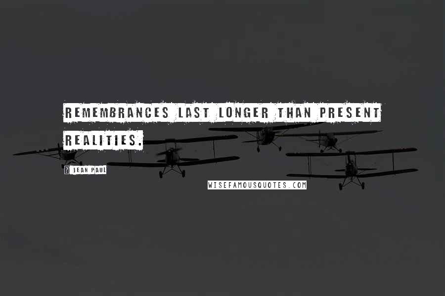 Jean Paul Quotes: Remembrances last longer than present realities.