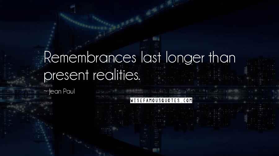 Jean Paul Quotes: Remembrances last longer than present realities.