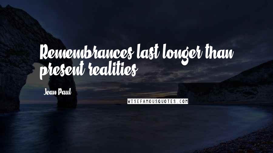 Jean Paul Quotes: Remembrances last longer than present realities.