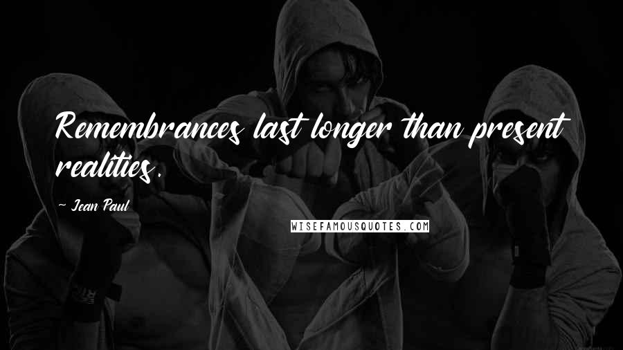 Jean Paul Quotes: Remembrances last longer than present realities.